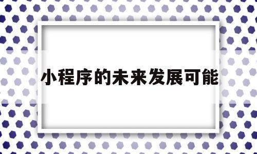 小程序的未来发展可能(微信小程序的未来发展方向),小程序的未来发展可能(微信小程序的未来发展方向),小程序的未来发展可能,百度,文章,视频,第1张
