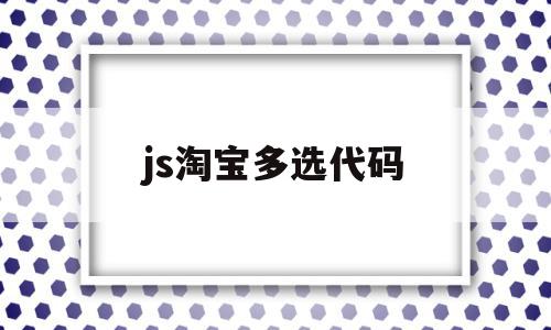 js淘宝多选代码(js淘宝多选代码是什么),js淘宝多选代码(js淘宝多选代码是什么),js淘宝多选代码,文章,html,是什么,第1张