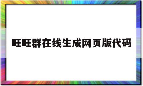 旺旺群在线生成网页版代码(旺旺群在线生成网页版代码怎么用),旺旺群在线生成网页版代码(旺旺群在线生成网页版代码怎么用),旺旺群在线生成网页版代码,信息,文章,微信,第1张