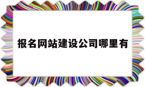 报名网站建设公司哪里有(网站制作建设公司)