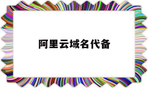阿里云域名代备(阿里云域名备案云服务选择哪个),阿里云域名代备(阿里云域名备案云服务选择哪个),阿里云域名代备,信息,账号,跳转,第1张