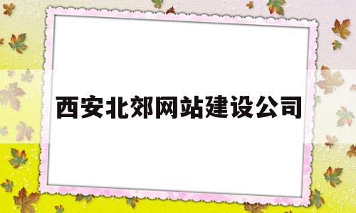 西安北郊网站建设公司(西安北郊网站建设公司有哪些),西安北郊网站建设公司(西安北郊网站建设公司有哪些),西安北郊网站建设公司,信息,模板,视频,第1张