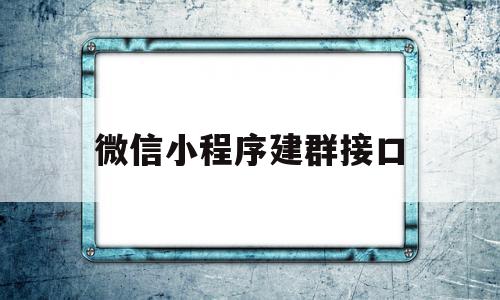 微信小程序建群接口(微信小程序建群接口是什么)