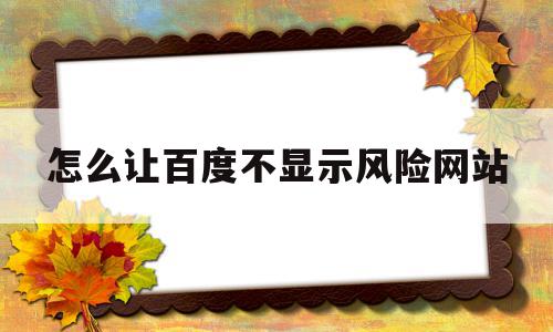 怎么让百度不显示风险网站(手机百度怎么关闭网站风险提示),怎么让百度不显示风险网站(手机百度怎么关闭网站风险提示),怎么让百度不显示风险网站,信息,百度,视频,第1张