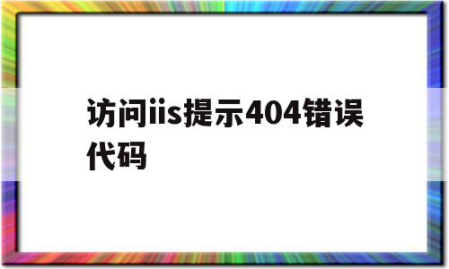 访问iis提示404错误代码的简单介绍,访问iis提示404错误代码的简单介绍,访问iis提示404错误代码,信息,是什么,第1张
