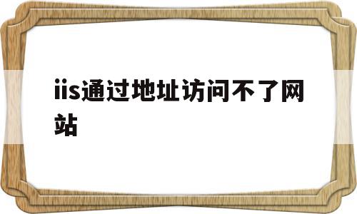iis通过地址访问不了网站(iis怎么访问),iis通过地址访问不了网站(iis怎么访问),iis通过地址访问不了网站,信息,微信,浏览器,第1张