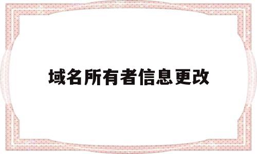 域名所有者信息更改(域名所有者是填写公司还是个人名称),域名所有者信息更改(域名所有者是填写公司还是个人名称),域名所有者信息更改,信息,第1张