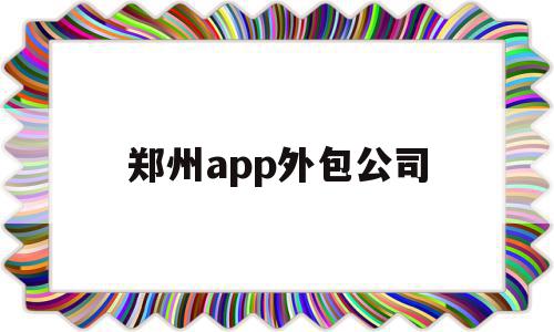 郑州app外包公司(郑州app外包公司有哪些),郑州app外包公司,信息,模板,APP,第1张 郑州app外包公司(郑州app外包公司有哪些),郑州app外包公司(郑州app外包公司有哪些),郑州app外包公司,信息,模板,APP,第1张