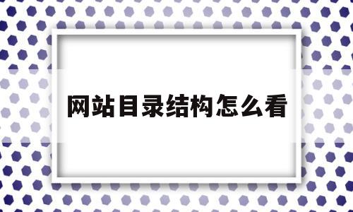 网站目录结构怎么看(网站目录结构原则有哪些)