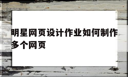 明星网页设计作业如何制作多个网页(明星的网页设计),明星网页设计作业如何制作多个网页,信息,文章,营销,第1张 明星网页设计作业如何制作多个网页(明星的网页设计),明星网页设计作业如何制作多个网页(明星的网页设计),明星网页设计作业如何制作多个网页,信息,文章,营销,第1张