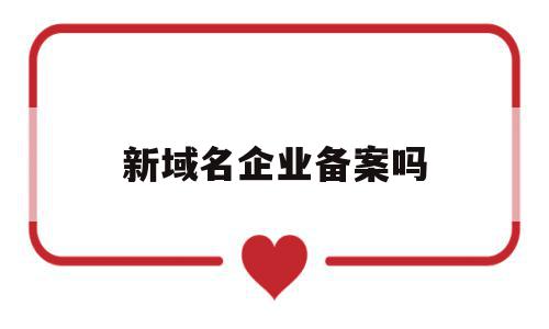 新域名企业备案吗(域名备案需要营业执照吗),新域名企业备案吗(域名备案需要营业执照吗),新域名企业备案吗,信息,网站建设,网站建设公司,第1张