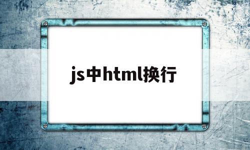js中html换行(js中换行语句怎么写)