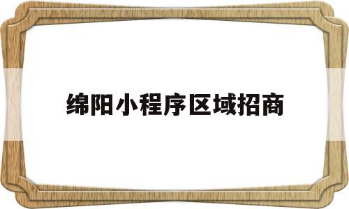 绵阳小程序区域招商(绵阳小程序区域招商网),绵阳小程序区域招商(绵阳小程序区域招商网),绵阳小程序区域招商,微信,账号,APP,第1张