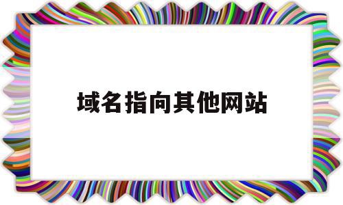 域名指向其他网站(如何让域名指向网站),域名指向其他网站,百度,文章,域名注册,第1张 域名指向其他网站(如何让域名指向网站),域名指向其他网站(如何让域名指向网站),域名指向其他网站,百度,文章,域名注册,第1张