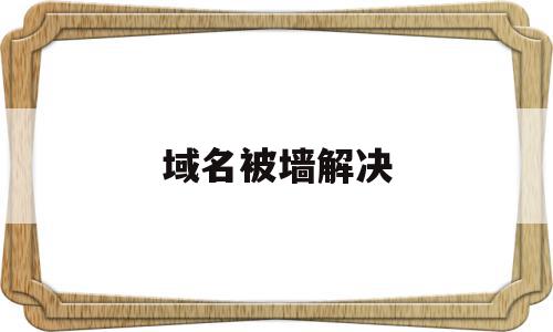 域名被墙解决(域名被墙原因查询),域名被墙解决,信息,视频,微信,第1张 域名被墙解决(域名被墙原因查询),域名被墙解决(域名被墙原因查询),域名被墙解决,信息,视频,微信,第1张