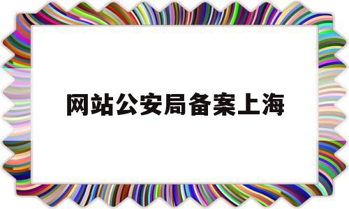 网站公安局备案上海(关于上海市网站公安备案公告)