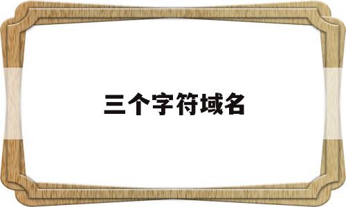 三个字符域名(域名以几个字符为好)