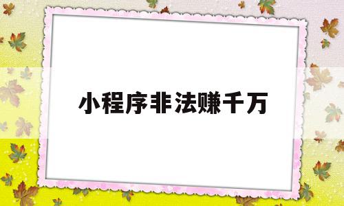 小程序非法赚千万(小程序挣钱是真的吗),小程序非法赚千万,信息,模板,百度,第1张 小程序非法赚千万(小程序挣钱是真的吗),小程序非法赚千万(小程序挣钱是真的吗),小程序非法赚千万,信息,模板,百度,第1张