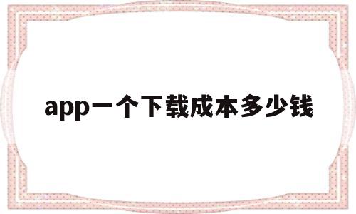 app一个下载成本多少钱(软件下载多少钱),app一个下载成本多少钱,营销,APP,科技,第1张 app一个下载成本多少钱(软件下载多少钱),app一个下载成本多少钱(软件下载多少钱),app一个下载成本多少钱,营销,APP,科技,第1张