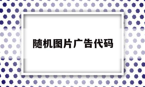 随机图片广告代码(随机图片api源码),随机图片广告代码(随机图片api源码),随机图片广告代码,信息,微信,源码,第1张