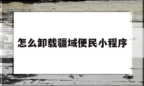 怎么卸载疆域便民小程序(怎么卸载疆域便民小程序的软件),怎么卸载疆域便民小程序(怎么卸载疆域便民小程序的软件),怎么卸载疆域便民小程序,信息,微信,APP,第1张
