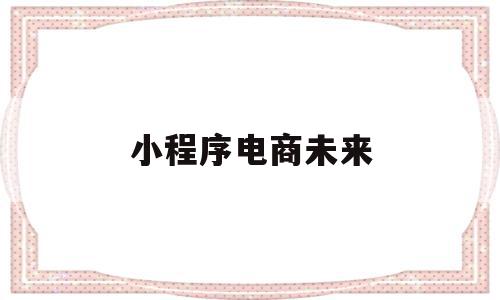 小程序电商未来(小程序商城未来趋势),小程序电商未来,微信,账号,浏览器,第1张 小程序电商未来(小程序商城未来趋势),小程序电商未来(小程序商城未来趋势),小程序电商未来,微信,账号,浏览器,第1张