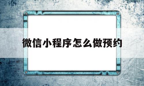 微信小程序怎么做预约(微信小程序怎么做预约直播),微信小程序怎么做预约,信息,微信,APP,第1张 微信小程序怎么做预约(微信小程序怎么做预约直播),微信小程序怎么做预约(微信小程序怎么做预约直播),微信小程序怎么做预约,信息,微信,APP,第1张