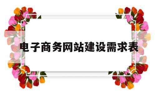 电子商务网站建设需求表(电子商务网站建设的基本要求),电子商务网站建设需求表(电子商务网站建设的基本要求),电子商务网站建设需求表,信息,模板,营销,第1张