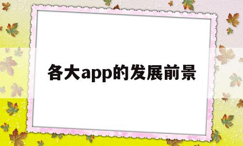 各大app的发展前景(目前app的发展现状和趋势),各大app的发展前景(目前app的发展现状和趋势),各大app的发展前景,信息,文章,视频,第1张
