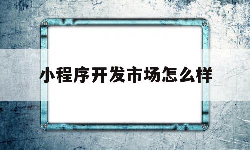 小程序开发市场怎么样(小程序开发市场怎么样赚钱),小程序开发市场怎么样(小程序开发市场怎么样赚钱),小程序开发市场怎么样,模板,微信,营销,第1张