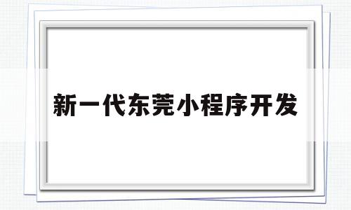 新一代东莞小程序开发(常平小程序开发)