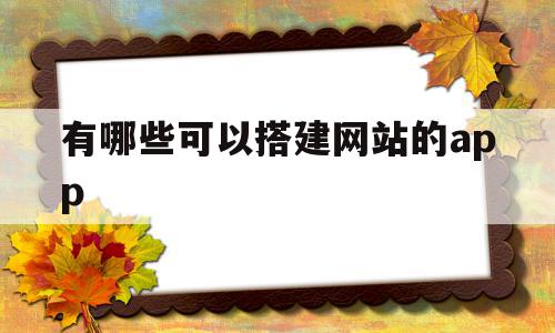 包含有哪些可以搭建网站的app的词条,包含有哪些可以搭建网站的app的词条,有哪些可以搭建网站的app,模板,视频,微信,第1张