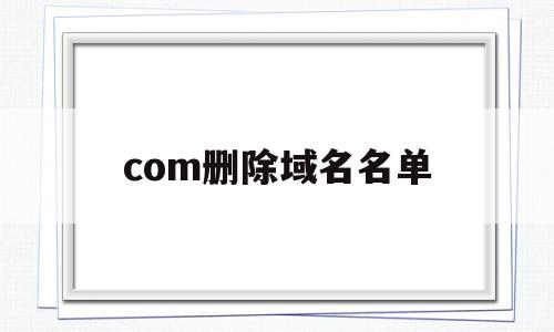 com删除域名名单(com域名删除时间是早上几点),com删除域名名单(com域名删除时间是早上几点),com删除域名名单,信息,html,域名注册,第1张