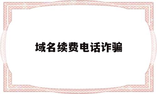 域名续费电话诈骗(接到电话说域名到期),域名续费电话诈骗,信息,域名注册,第三方,第1张 域名续费电话诈骗(接到电话说域名到期),域名续费电话诈骗(接到电话说域名到期),域名续费电话诈骗,信息,域名注册,第三方,第1张