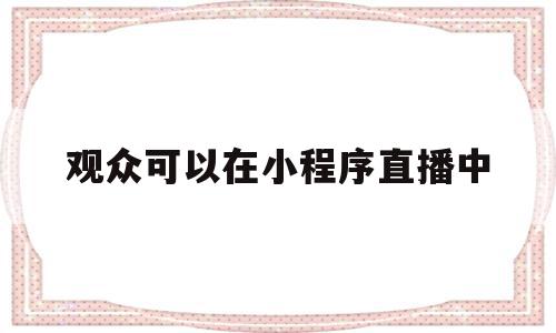 观众可以在小程序直播中(观众可以在小程序直播中看到吗),观众可以在小程序直播中(观众可以在小程序直播中看到吗),观众可以在小程序直播中,视频,微信,第三方,第1张