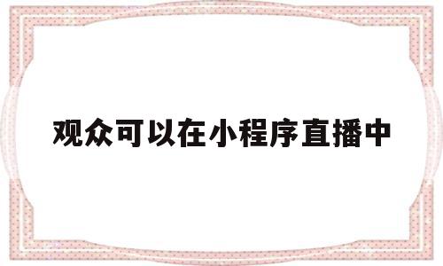 观众可以在小程序直播中(观众可以在小程序直播中看到吗)