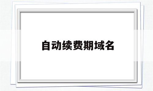 自动续费期域名(域名续费怎么续的),自动续费期域名(域名续费怎么续的),自动续费期域名,域名网,第1张