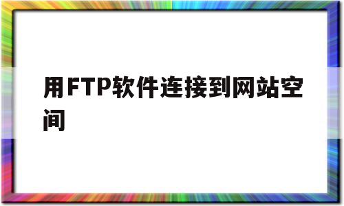 用FTP软件连接到网站空间(用ftp软件连接到网站空间大吗),用FTP软件连接到网站空间,信息,账号,浏览器,第1张 用FTP软件连接到网站空间(用ftp软件连接到网站空间大吗),用FTP软件连接到网站空间(用ftp软件连接到网站空间大吗),用FTP软件连接到网站空间,信息,账号,浏览器,第1张