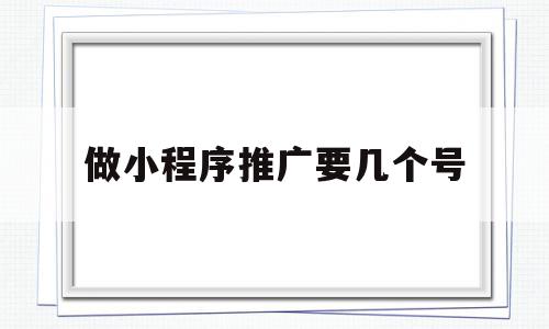 做小程序推广要几个号(做小程序推广要几个号才可以做),做小程序推广要几个号,信息,百度,视频,第1张 做小程序推广要几个号(做小程序推广要几个号才可以做),做小程序推广要几个号(做小程序推广要几个号才可以做),做小程序推广要几个号,信息,百度,视频,第1张