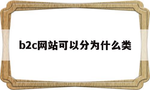 b2c网站可以分为什么类(b2c网站的组成包括哪些方面),b2c网站可以分为什么类(b2c网站的组成包括哪些方面),b2c网站可以分为什么类,电子商务,分销,直销,第1张