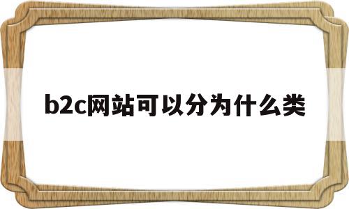 b2c网站可以分为什么类(b2c网站的组成包括哪些方面)