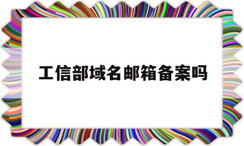 工信部域名邮箱备案吗(工信部域名备案流程),工信部域名邮箱备案吗,信息,百度,视频,第1张 工信部域名邮箱备案吗(工信部域名备案流程),工信部域名邮箱备案吗(工信部域名备案流程),工信部域名邮箱备案吗,信息,百度,视频,第1张