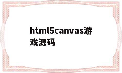 html5canvas游戏源码的简单介绍,html5canvas游戏源码,浏览器,html,源码,第1张 html5canvas游戏源码的简单介绍,html5canvas游戏源码的简单介绍,html5canvas游戏源码,浏览器,html,源码,第1张