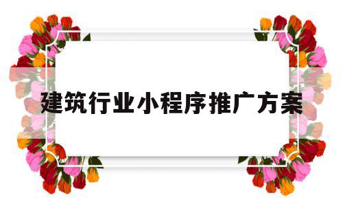 建筑行业小程序推广方案(建筑行业小程序推广方案范文),建筑行业小程序推广方案(建筑行业小程序推广方案范文),建筑行业小程序推广方案,微信,科技,引流,第1张