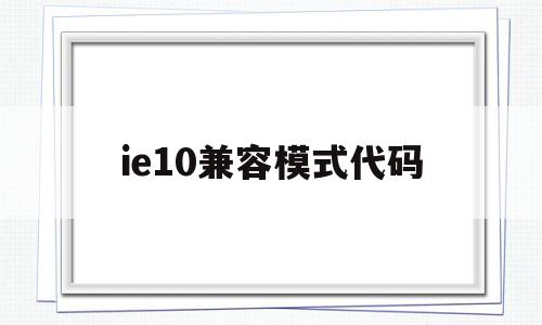 ie10兼容模式代码(ie10兼容性设置在哪)