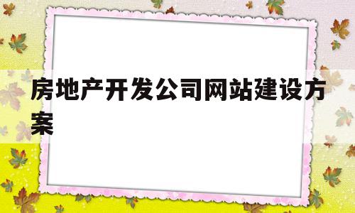 房地产开发公司网站建设方案(房地产开发公司网站建设方案怎么写),房地产开发公司网站建设方案(房地产开发公司网站建设方案怎么写),房地产开发公司网站建设方案,信息,百度,微信,第1张