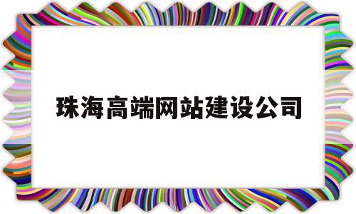 珠海高端网站建设公司(珠海可以建设网站的公司)