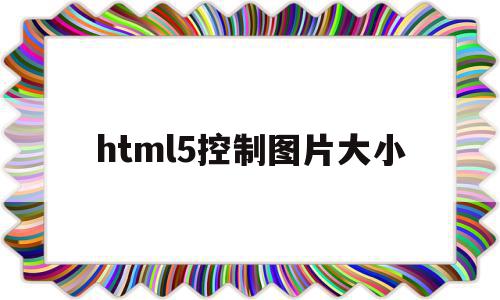 html5控制图片大小(html5怎么把图片缩小)