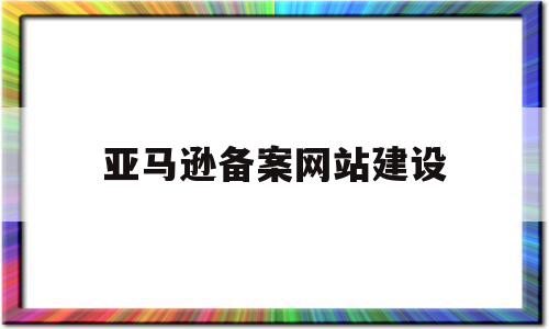 亚马逊备案网站建设(亚马逊备案成功后vine用不了),亚马逊备案网站建设(亚马逊备案成功后vine用不了),亚马逊备案网站建设,信息,营销,网站建设,第1张