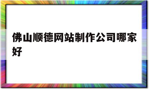 佛山顺德网站制作公司哪家好(佛山顺德网站制作公司哪家好点),佛山顺德网站制作公司哪家好,信息,模板,营销,第1张 佛山顺德网站制作公司哪家好(佛山顺德网站制作公司哪家好点),佛山顺德网站制作公司哪家好(佛山顺德网站制作公司哪家好点),佛山顺德网站制作公司哪家好,信息,模板,营销,第1张